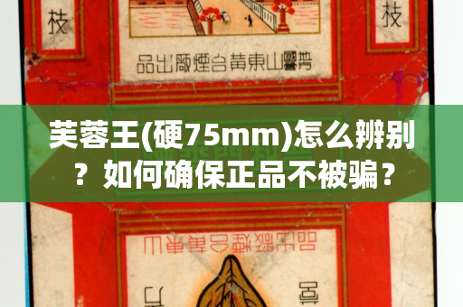 芙蓉王(硬75mm)怎么辨别？如何确保正品不被骗？